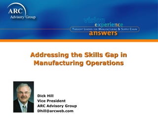 Addressing the Skills Gap in
Manufacturing Operations
Dick Hill
Vice President
ARC Advisory Group
Dhill@arcweb.com
 