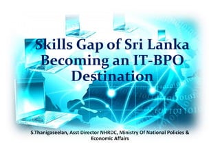 S.Thanigaseelan, Asst Director NHRDC, Ministry Of National Policies &
Economic Affairs
Skills Gap of Sri Lanka
Becoming an IT-BPO
Destination
 