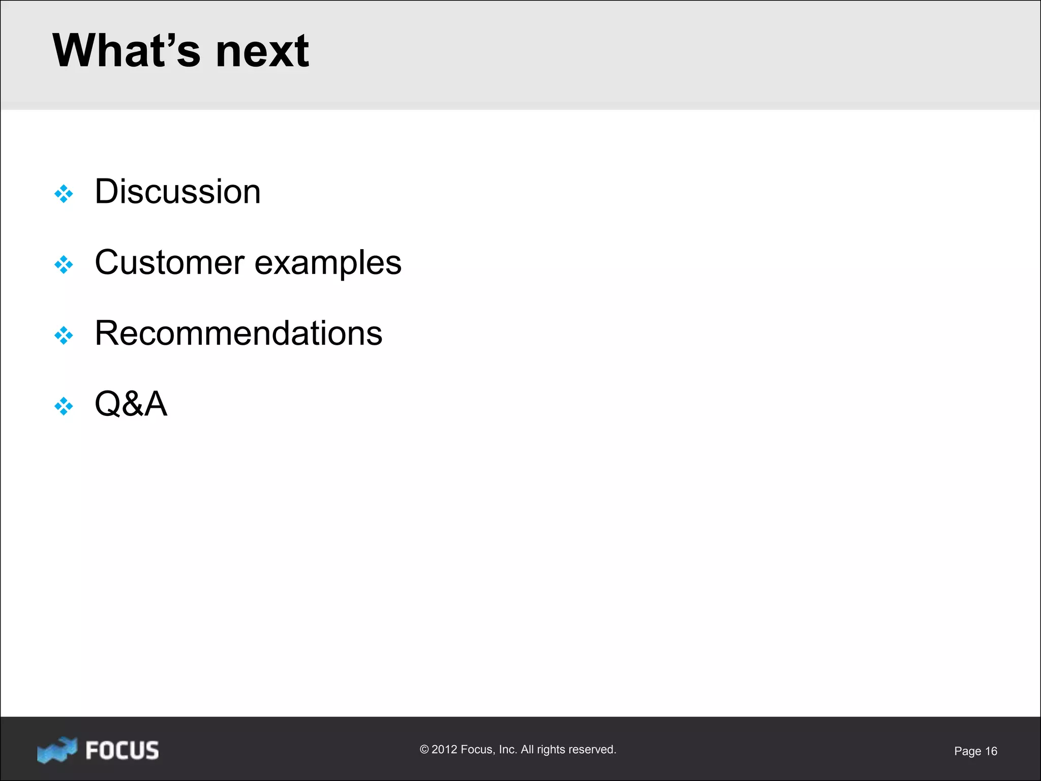 What’s next

   Discussion

   Customer examples

   Recommendations

   Q&A




                        © 2012 Focus, Inc. All rights reserved.   Page 16
 