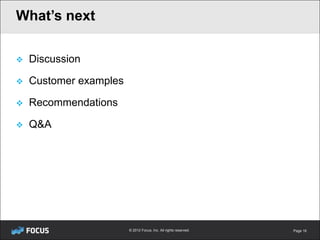 What’s next

   Discussion

   Customer examples

   Recommendations

   Q&A




                        © 2012 Focus, Inc. All rights reserved.   Page 16
 