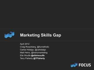 Marketing Skills Gap
April 2012
Craig Rosenberg, @funnelholic
Carlos Hidalgo, @cahidalgo
Matt Heinz, @heinzmarketing
Elle Woulfe @ellehwoulfe
Terry Flaherty @TFlaherty
 