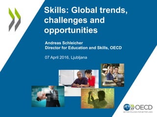 Skills: Global trends,
challenges and
opportunities
Andreas Schleicher
Director for Education and Skills, OECD
07 April 2016, Ljubljana
 