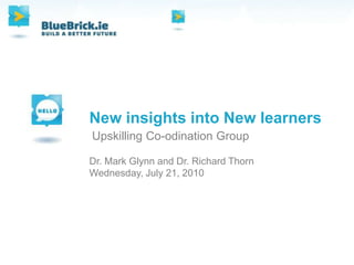 New insights into New learners Upskilling Co-odination Group Dr. Mark Glynn and Dr. Richard Thorn Thursday, July 15, 2010 