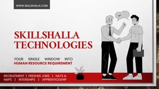 SKILLSHALLA
TECHNOLOGIES
YOUR SINGLE WINDOW INTO
HUMAN RESOURCE REQUIREMENT
WWW.SKILLSHALLA.COM
RECRUITMENT | FRESHER JOBS | NATS &
NAPS | INTERSHIPS | APPRENTICESHIP
 