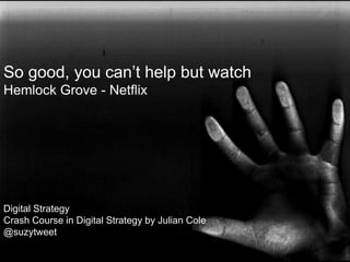 So good, you can’t help but watch … all of it
Hemlock Grove - Netflix




Crash Course in Digital Strategy by Julian Cole
@suzytweet
	

 