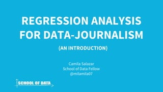 (AN INTRODUCTION)
REGRESSION ANALYSIS
FOR DATA-JOURNALISM
Camila Salazar
School of Data Fellow
@milamila07
 