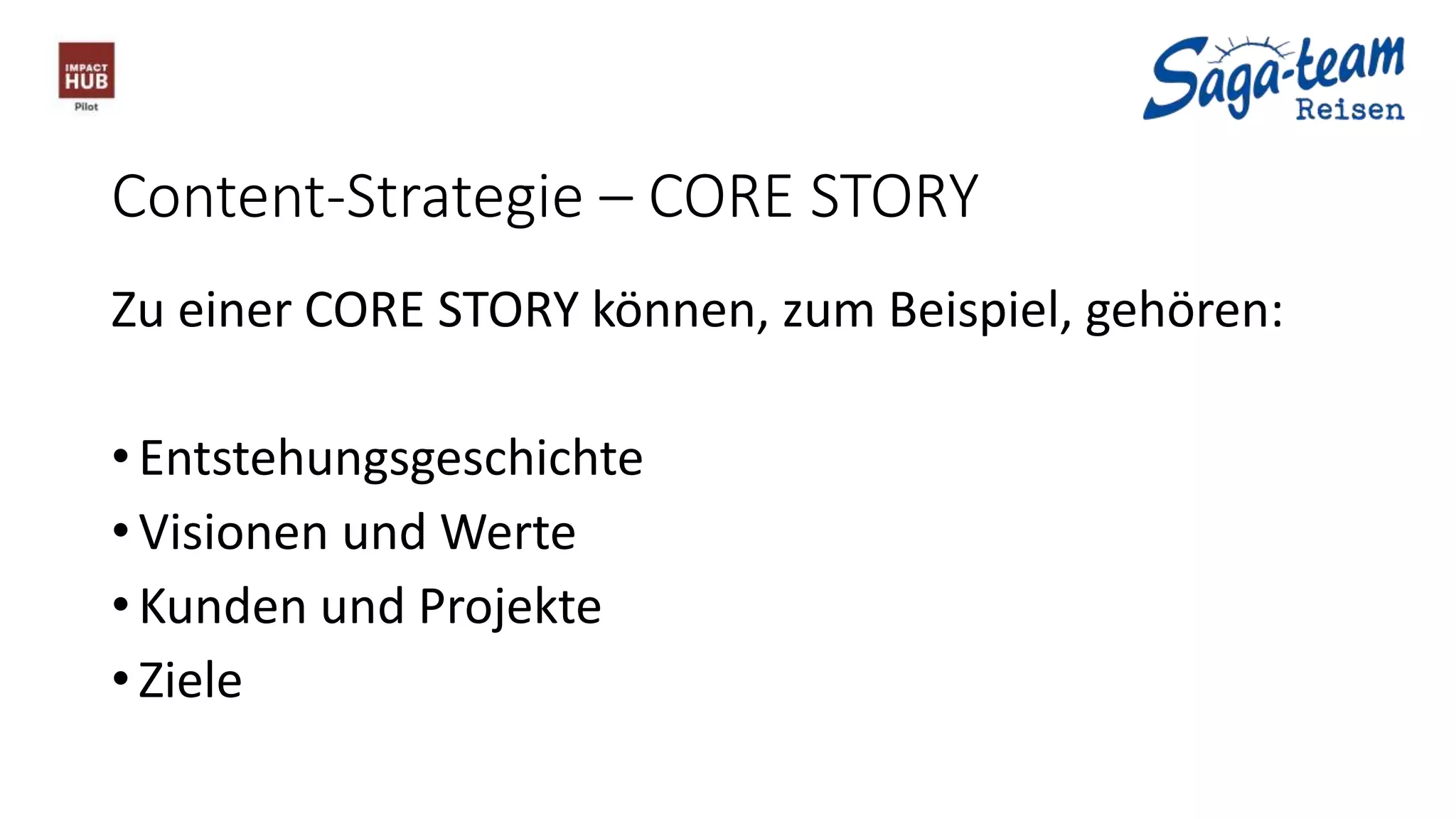 Content-Strategie – CORE STORY
Zu einer CORE STORY können, zum Beispiel, gehören:
• Entstehungsgeschichte
• Visionen und Werte
• Kunden und Projekte
• Ziele
 