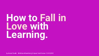 How to Fall in
Love with
Learning.
by Aneta Pawlik - Skillshare Breakfast @ Impact Hub Vienna 13.05.2020
 