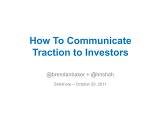 How To Communicate
Traction to Investors

   @brendanbaker + @hnshah
     Skillshare – October 20, 2011
 