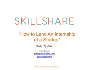 “How to Land An Internship
       at a Startup”
        Hosted By Grind

            Peter Boyce
       peter@skillshare.com
          @badboyboyce



       Skillshare | July 2012 | @badboyboyce
 