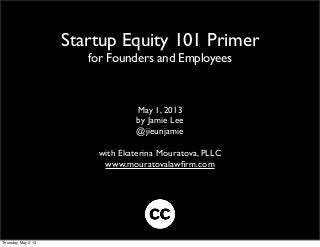 Startup Equity 101 Primer
for Founders and Employees
May 1, 2013
by Jamie Lee
@jieunjamie
with Ekaterina Mouratova, PLLC
www.mouratovalawﬁrm.com
Thursday, May 2, 13
 