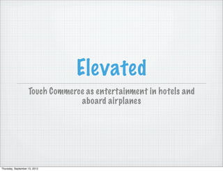 Elevated
                    Touch Commerce as entertainment in hotels and
                                 aboard airplanes




Thursday, September 13, 2012
 
