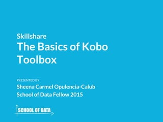 The Basics of Kobo
Toolbox
Skillshare
PRESENTED BY
Sheena Carmel Opulencia-Calub
School of Data Fellow 2015
 