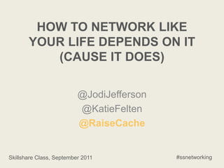 How to Network Like Your Life Depends on it (Cause it Does) @JodiJefferson @KatieFelten @RaiseCache #ssnetworking Skillshare Class, September 2011 