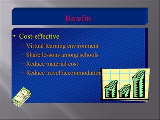 • Cost-effectiveCost-effective
– Virtual learning environmentVirtual learning environment
– Share lessons among schoolsShare lessons among schools
– Reduce material costReduce material cost
– Reduce travel/accommodation costsReduce travel/accommodation costs
BenefitsBenefits
 