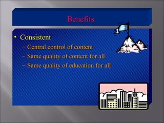 BenefitsBenefits
• ConsistentConsistent
– Central control of contentCentral control of content
– Same quality of content for allSame quality of content for all
– Same quality of education for allSame quality of education for all
 