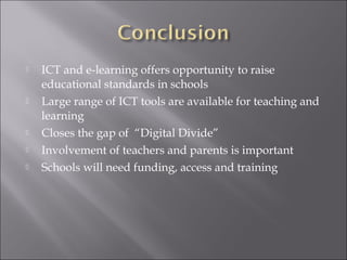  ICT and e-learning offers opportunity to raise
educational standards in schools
 Large range of ICT tools are available for teaching and
learning
 Closes the gap of “Digital Divide”
 Involvement of teachers and parents is important
 Schools will need funding, access and training
 