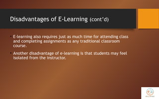 Disadvantages of E-Learning (cont’d)
• E-learning also requires just as much time for attending class
and completing assignments as any traditional classroom
course.
• Another disadvantage of e-learning is that students may feel
isolated from the instructor.
 