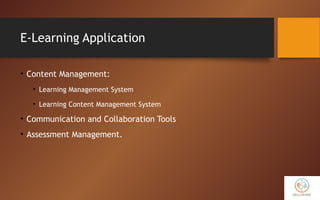 E-Learning Application
• Content Management:
• Learning Management System
• Learning Content Management System
• Communication and Collaboration Tools
• Assessment Management.
 