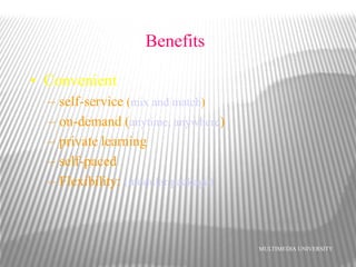 MULTIMEDIA UNIVERSITY
Benefits
• Convenient
– self-service (mix and match)
– on-demand (anytime, anywhere)
– private learning
– self-paced
– Flexibility: (modular package)
 