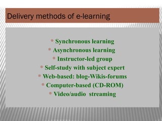 Delivery methods of e-learning
Synchronous learning
Asynchronous learning
Instructor-led group
Self-study with subject expert
Web-based: blog-Wikis-forums
Computer-based (CD-ROM)
Video/audio streaming
 