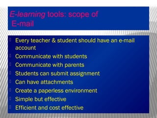 E-learning tools: scope of
E-mail
 Every teacher & student should have an e-mail
account
 Communicate with students
 Communicate with parents
 Students can submit assignment
 Can have attachments
 Create a paperless environment
 Simple but effective
 Efficient and cost effective
 