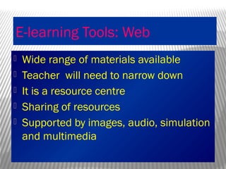 E-learning Tools: Web
 Wide range of materials available
 Teacher will need to narrow down
 It is a resource centre
 Sharing of resources
 Supported by images, audio, simulation
and multimedia
 