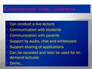 E-learning tools: Video Conference
 Can conduct a live lecture
 Communication with students
 Communication with parents
 Support by audio, chat and whiteboard
 Support sharing of applications
 Can be recorded and later be used for on
demand lectures
 Demo…
 