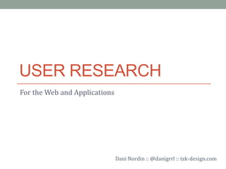 USER RESEARCH
For the Web and Applications




                               Dani Nordin :: @danigrrl :: tzk-design.com
 
