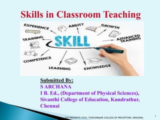 Skills in Classroom Teaching
Submitted By:
S ARCHANA
I B. Ed., (Department of Physical Sciences),
Sivanthi College of Education, Kundrathur,
Chennai
1
TCP PRESENTO 2020, THIAGARAJAR COLLEGE OF PRECEPTORS, MADURAI.
 