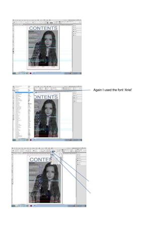 Again for this I used guide lines to
make sure that they were all straight
and in line with each other.

Again I used the font ‘Ariel’

Another aspect I checked before
finishing my work was that the text
boxes weren’t showing up on my final
design. A way to check this is if you
press ‘shift’ and ‘w’ on your keyboard
in sync, InDesign will then come up
with your product as will look. If the
text boxes all you need to do is select
it and then click on the black box on
the top bar, and then select ‘none’
which as a picture of a white box with
a line going through it.

 