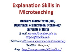 Mudasiru Olalere Yusuf (PhD)
Department of Educational Technology,
University of Ilorin
E-mail: moyusuf@unilorin.edu.ng;
lereyusuf@yahoo.com;
Facebook: http://www.facebook.com/mudasiruoy
Twittter: @moyusuf
Blog: http://wordpress.com/#!/my-blogs/

 