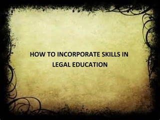 HOW TO INCORPORATE SKILLS IN
LEGAL EDUCATION
 