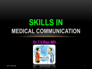 Dr.T.V.Rao MD
SKILLS IN
MEDICAL COMMUNICATION
DR.T.V.RAO MD 1
 