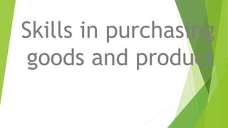 Skills in purchasing
goods and product
 