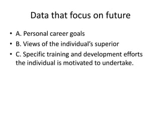 Data that focus on future
• A. Personal career goals
• B. Views of the individual’s superior
• C. Specific training and development efforts
the individual is motivated to undertake.
 