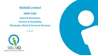 SkillsIQ Limited
NSW ITAB
Sport & Recreation
Tourism & Hospitality
Wholesale, Retail & Personal Services
27 July 2017
 