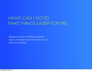 WHAT CAN I DO TO
             MAKE THINGS EASIER FOR ME?

               Readjust location of different palettes
               Save a workspace that works best for you
               Reset a workspace




Wednesday, August 8, 12
 