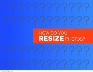 ????????????
 ????????????
                          HOW DO YOU
                          RESIZE PHOTOS?

 ????????????
 ????????????
Wednesday, August 8, 12
 