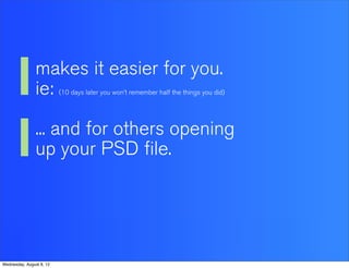 makes it easier for you.
                ie:       (10 days later you won’t remember half the things you did)




                ... and for others opening
                up your PSD file.




Wednesday, August 8, 12
 