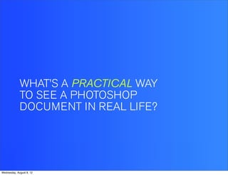 WHAT’S A PRACTICAL WAY
             TO SEE A PHOTOSHOP
             DOCUMENT IN REAL LIFE?




Wednesday, August 8, 12
 