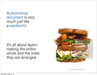 A photoshop
          document is very
          much just like
          a sandwich!



          It’s all about layers
          making the entire
          whole and the order
          they are arranged.

                                  image from: gettyimages.com


Wednesday, August 8, 12
 