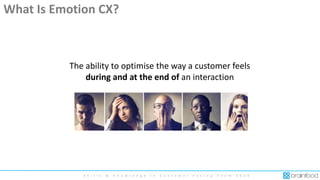 S k i l l s & K n o w l e d g e i n C u s t o m e r F a c i n g T e a m 2 0 2 0
The ability to optimise the way a customer feels
during and at the end of an interaction
What Is Emotion CX?
 