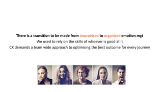 There is a transition to be made from improvised to organised emotion mgt
We used to rely on the skills of whoever is good at it
CX demands a team wide approach to optimising the best outcome for every journey
 