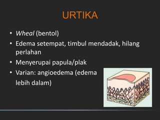 URTIKA
• Wheal (bentol)
• Edema setempat, timbul mendadak, hilang
perlahan
• Menyerupai papula/plak
• Varian: angioedema (edema
lebih dalam)
 