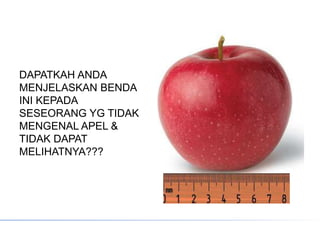 DAPATKAH ANDA
MENJELASKAN BENDA
INI KEPADA
SESEORANG YG TIDAK
MENGENAL APEL &
TIDAK DAPAT
MELIHATNYA???
 