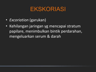 EKSKORIASI
• Excoriation (garukan)
• Kehilangan jaringan yg mencapai stratum
papilare, menimbulkan bintik perdarahan,
mengeluarkan serum & darah
 