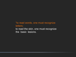 “to read words, one must recognize
letters;
to read the skin, one must recognize
the basic lesions.
 