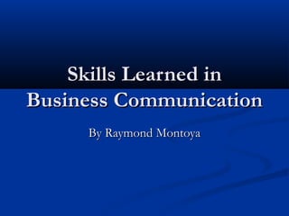 Skills Learned in
Business Communication
By Raymond Montoya

 