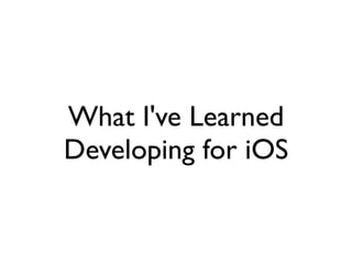 What I've Learned
Developing for iOS
 